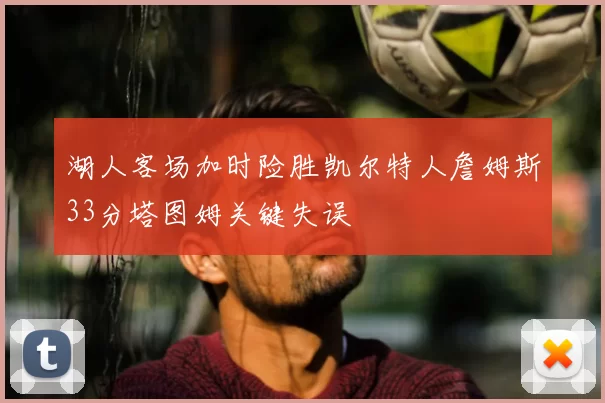 湖人客场加时险胜凯尔特人詹姆斯33分塔图姆关键失误